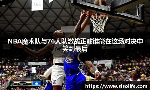 NBA魔术队与76人队激战正酣谁能在这场对决中笑到最后