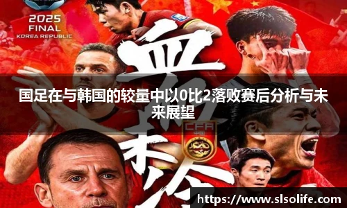 国足在与韩国的较量中以0比2落败赛后分析与未来展望